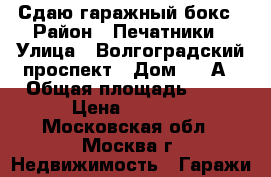 Сдаю гаражный бокс › Район ­ Печатники › Улица ­ Волгоградский проспект › Дом ­ 41А › Общая площадь ­ 17 › Цена ­ 4 000 - Московская обл., Москва г. Недвижимость » Гаражи   